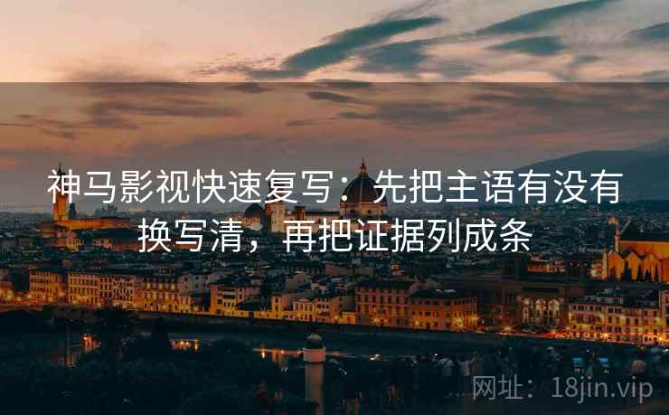 神马影视快速复写:先把主语有没有换写清,再把证据列成条 神马影视快速复写:先把主语有没有换写清,再把证据列成条