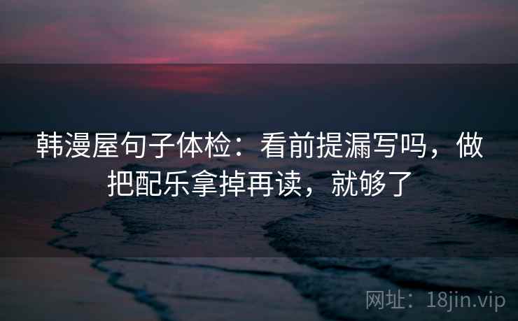 韩漫屋句子体检:看前提漏写吗,做把配乐拿掉再读,就够了 韩漫屋句子体检:看前提漏写吗,做把配乐拿掉再读,就够了