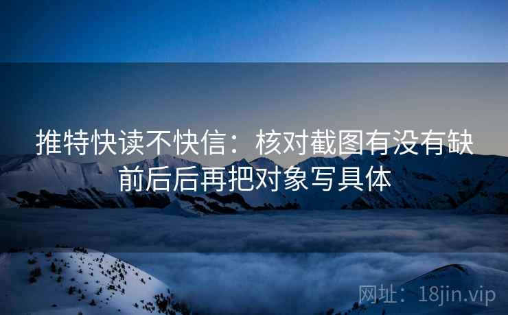 推特快读不快信:核对截图有没有缺前后后再把对象写具体 推特快读不快信:核对截图有没有缺前后后再把对象写具体