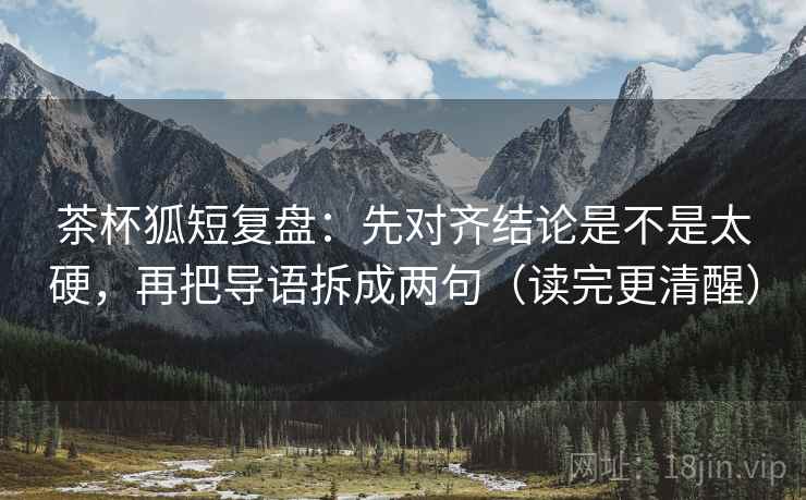 茶杯狐短复盘:先对齐结论是不是太硬,再把导语拆成两句(读完更清醒) 茶杯狐短复盘:先对齐结论是不是太硬,再把导语拆成两句(读完更清醒)