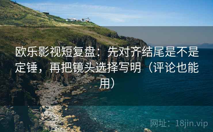 欧乐影视短复盘:先对齐结尾是不是定锤,再把镜头选择写明(评论也能用) 欧乐影视短复盘:先对齐结尾是不是定锤,再把镜头选择写明(评论也能用)