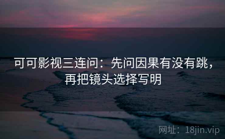 可可影视三连问：先问因果有没有跳，再把镜头选择写明