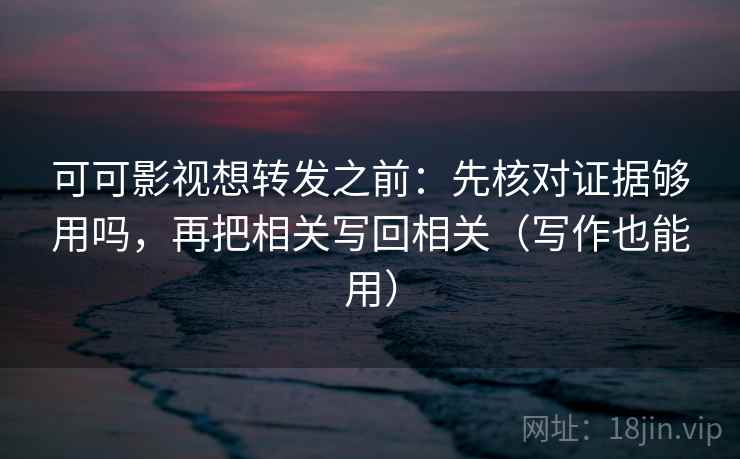 可可影视想转发之前：先核对证据够用吗，再把相关写回相关（写作也能用）