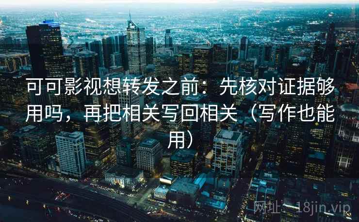 可可影视想转发之前:先核对证据够用吗,再把相关写回相关(写作也能用) 可可影视想转发之前:先核对证据够用吗,再把相关写回相关(写作也能用)
