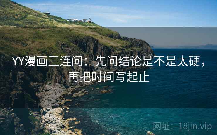 YY漫画三连问：先问结论是不是太硬，再把时间写起止